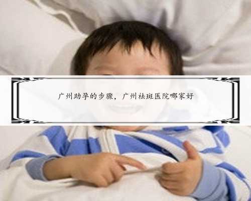 广州助孕的步骤，广州祛斑医院哪家好